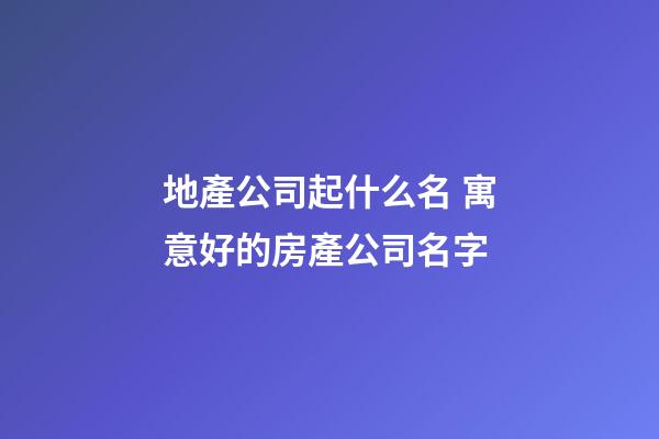 地產公司起什么名 寓意好的房產公司名字-第1張-公司起名-玄機派